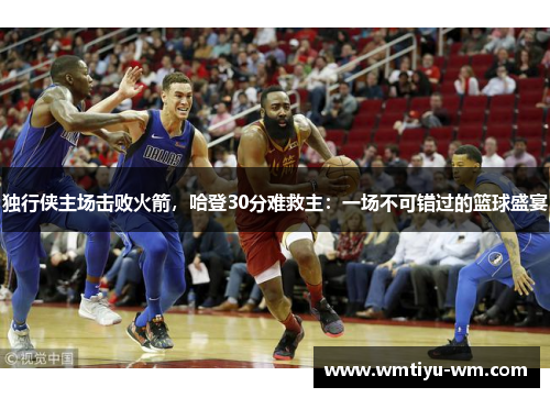 独行侠主场击败火箭，哈登30分难救主：一场不可错过的篮球盛宴
