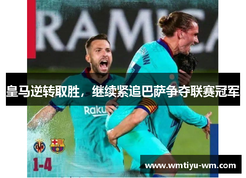 皇马逆转取胜，继续紧追巴萨争夺联赛冠军