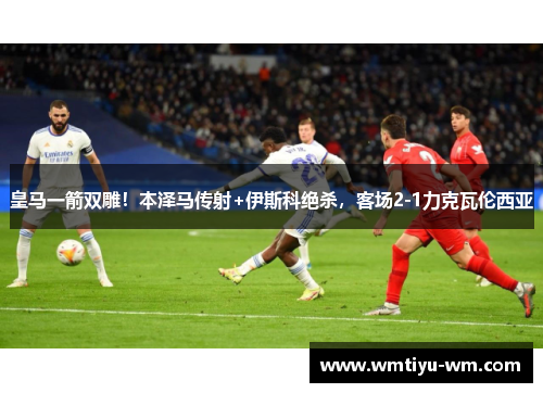 皇马一箭双雕！本泽马传射+伊斯科绝杀，客场2-1力克瓦伦西亚