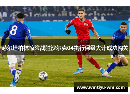 赫尔塔柏林惊险战胜沙尔克04执行保级大计成功闯关