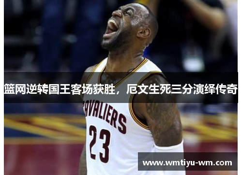 篮网逆转国王客场获胜，厄文生死三分演绎传奇