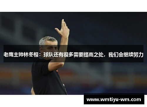老鹰主帅林冬根：球队还有很多需要提高之处，我们会继续努力