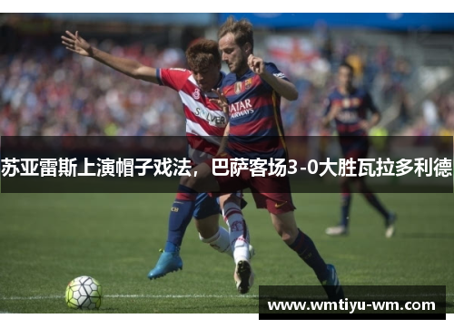 苏亚雷斯上演帽子戏法，巴萨客场3-0大胜瓦拉多利德