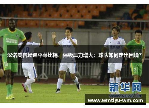 汉诺威客场逼平莱比锡，保级压力增大：球队如何走出困境？
