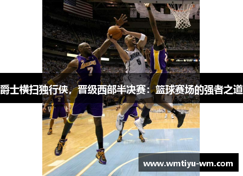 爵士横扫独行侠，晋级西部半决赛：篮球赛场的强者之道
