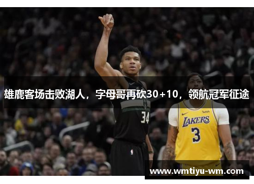 雄鹿客场击败湖人，字母哥再砍30+10，领航冠军征途