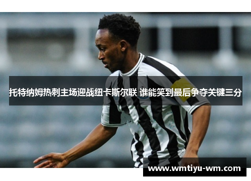 托特纳姆热刺主场迎战纽卡斯尔联 谁能笑到最后争夺关键三分