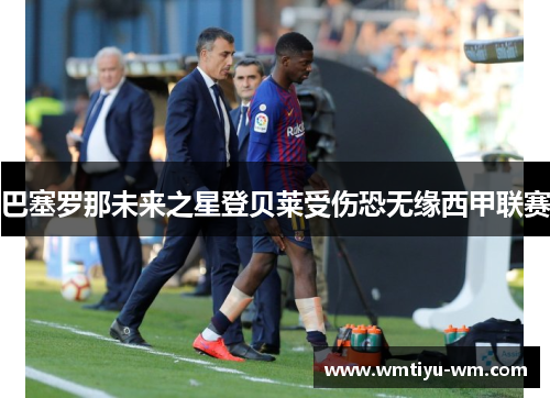 巴塞罗那未来之星登贝莱受伤恐无缘西甲联赛