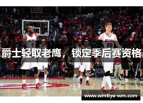 爵士轻取老鹰，锁定季后赛资格