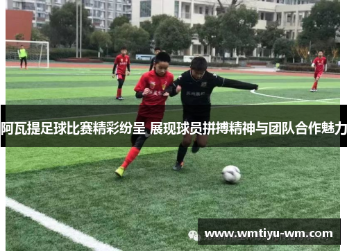 阿瓦提足球比赛精彩纷呈 展现球员拼搏精神与团队合作魅力