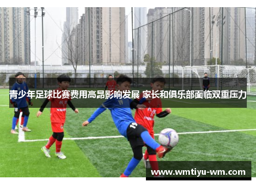 青少年足球比赛费用高昂影响发展 家长和俱乐部面临双重压力