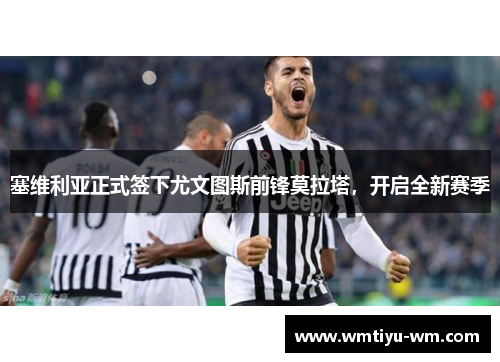 塞维利亚正式签下尤文图斯前锋莫拉塔，开启全新赛季