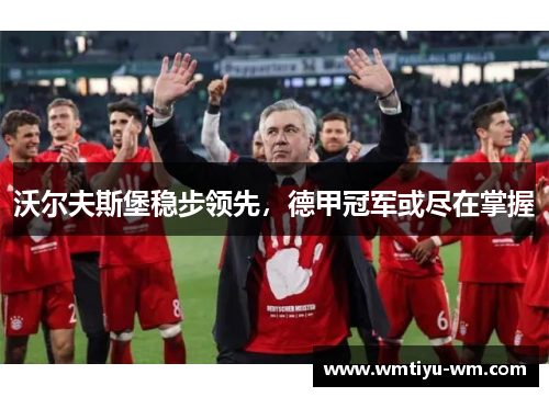 沃尔夫斯堡稳步领先，德甲冠军或尽在掌握