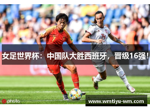 女足世界杯：中国队大胜西班牙，晋级16强！
