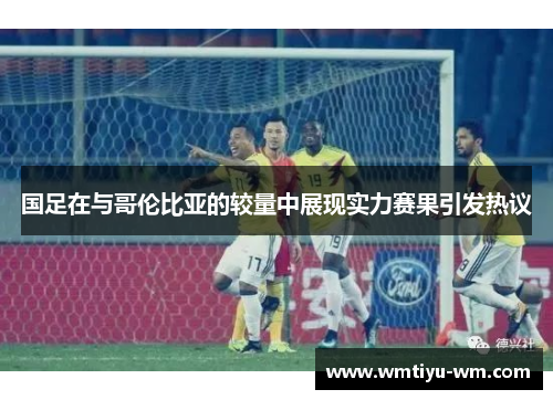 国足在与哥伦比亚的较量中展现实力赛果引发热议