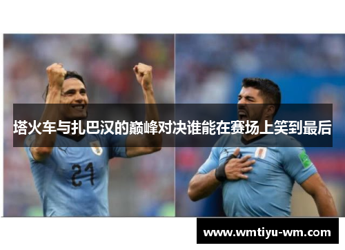 塔火车与扎巴汉的巅峰对决谁能在赛场上笑到最后