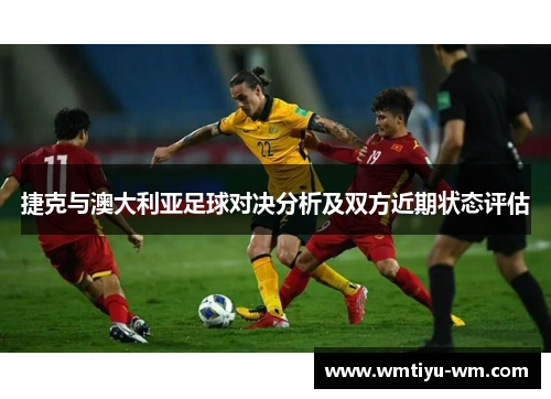 捷克与澳大利亚足球对决分析及双方近期状态评估