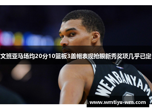 文班亚马场均20分10篮板3盖帽表现抢眼新秀奖项几乎已定
