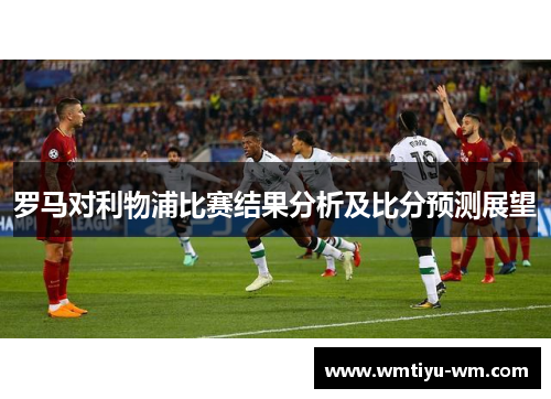 罗马对利物浦比赛结果分析及比分预测展望