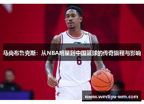 马尚布鲁克斯：从NBA明星到中国篮球的传奇旅程与影响